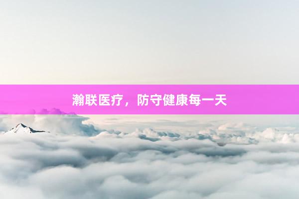 瀚联医疗，防守健康每一天