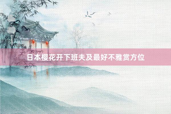 日本樱花开下班夫及最好不雅赏方位