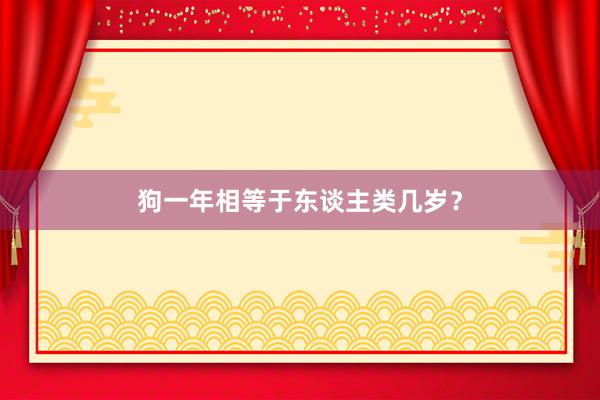 狗一年相等于东谈主类几岁？